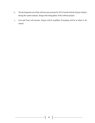 38
iv. The development cost of the software may increase by 10%.Consult with the System Analyst
during the system analysis, design and testing phase of the software project
v. Cost and Time will increase. Project will be modified. Everything will be at where it all
started.
 