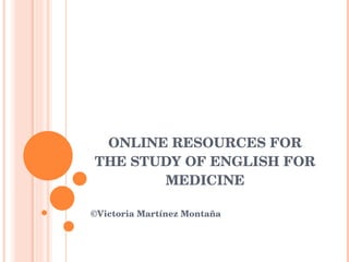 ONLINE RESOURCES FOR THE STUDY OF ENGLISH FOR MEDICINE ©Victoria Martínez Montaña 