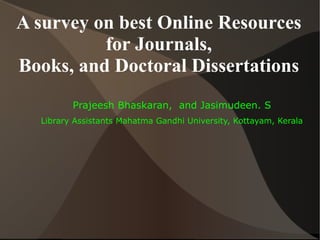 A survey on best Online Resources
          for Journals,
Books, and Doctoral Dissertations
         Prajeesh Bhaskaran, and Jasimudeen. S
  Library Assistants Mahatma Gandhi University, Kottayam, Kerala
 