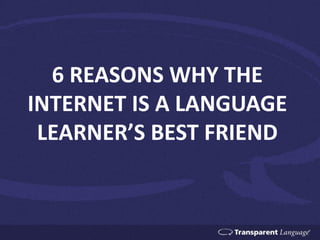 6 REASONS WHY THE
INTERNET IS A LANGUAGE
LEARNER’S BEST FRIEND
 