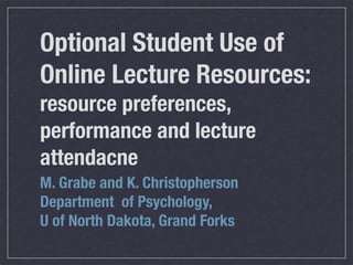 Optional Student Use of
Online Lecture Resources:
resource preferences,
performance and lecture
attendacne
M. Grabe and K. Christopherson
Department of Psychology,
U of North Dakota, Grand Forks
 
