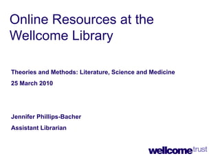 Online Resources at the Wellcome Library Theories and Methods: Literature, Science and Medicine 25 March 2010 Jennifer Phillips-Bacher Assistant Librarian 