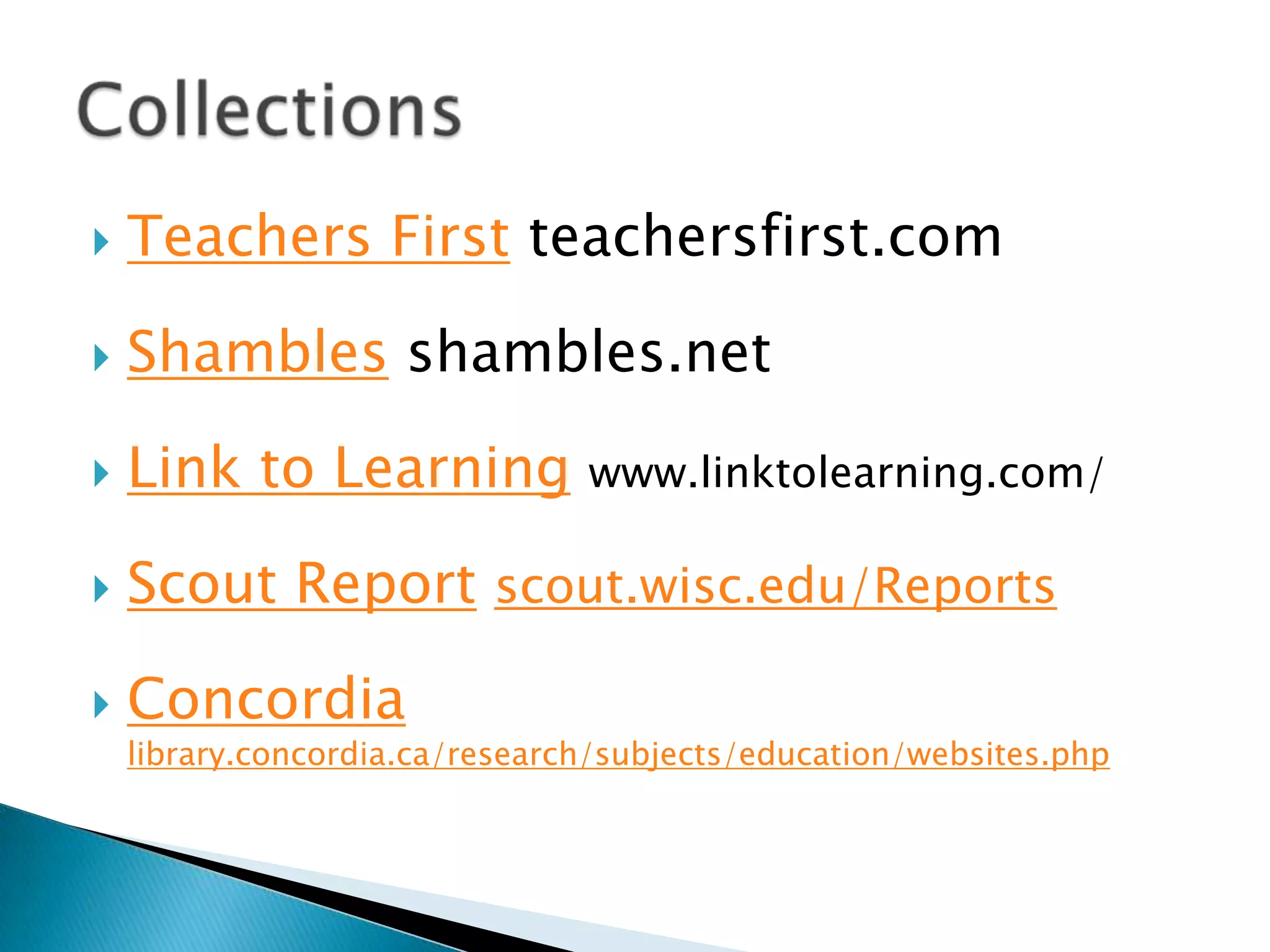 Teachers First teachersfirst.comShambles shambles.netLink to Learningwww.linktolearning.com/Scout Reportscout.wisc.edu/ReportsConcordialibrary.concordia.ca/research/subjects/education/websites.phpCollections