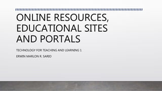 ONLINE RESOURCES,
EDUCATIONAL SITES
AND PORTALS
TECHNOLOGY FOR TEACHING AND LEARNING 1
ERWIN MARLON R. SARIO
 