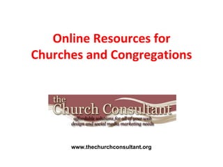 Online Resources for Churches and Congregations www.thechurchconsultant.org 