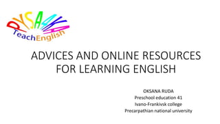 ADVICES AND ONLINE RESOURCES
FOR LEARNING ENGLISH
OKSANA RUDA
Preschool education 41
Ivano-Frankivsk college
Precarpathian national university
 
