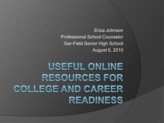 Useful online resources for college and career readiness Erica Johnson Professional School Counselor Gar-Field Senior High School August 6, 2010 1 