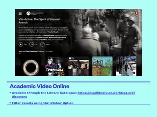 AcademicVideoOnline
• Available through the Library Catalogue: https://ncadlibrary.on.worldcat.org/
discovery
• Filter results using the ‘eVideo’ Option
 