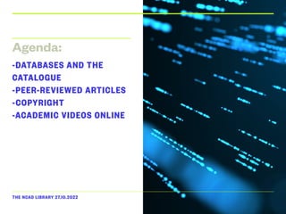 THE NCAD LIBRARY 27.10.2022
Agenda:
-DATABASES AND THE
CATALOGUE
-PEER-REVIEWED ARTICLES
-COPYRIGHT
-ACADEMIC VIDEOS ONLINE
 