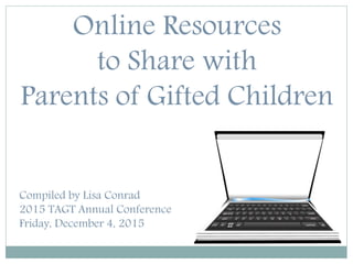 Online Resources
to Share with
Parents of Gifted Children
Compiled by Lisa Conrad
2015 TAGT Annual Conference
Friday, December 4, 2015
 