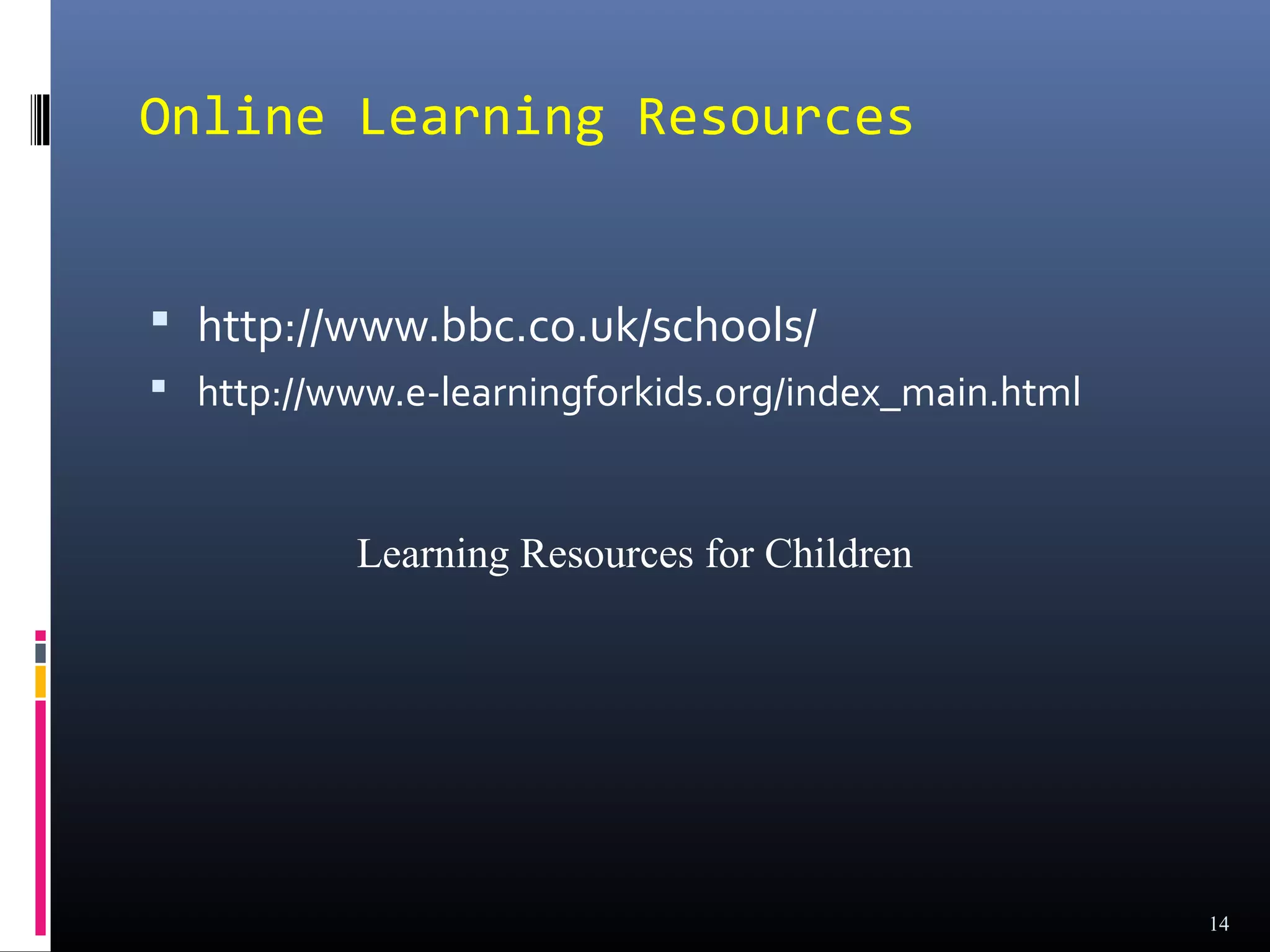 Online Learning Resources


 http://www.bbc.co.uk/schools/
 http://www.e-learningforkids.org/index_main.html



           Learning Resources for Children




                                                     14
 