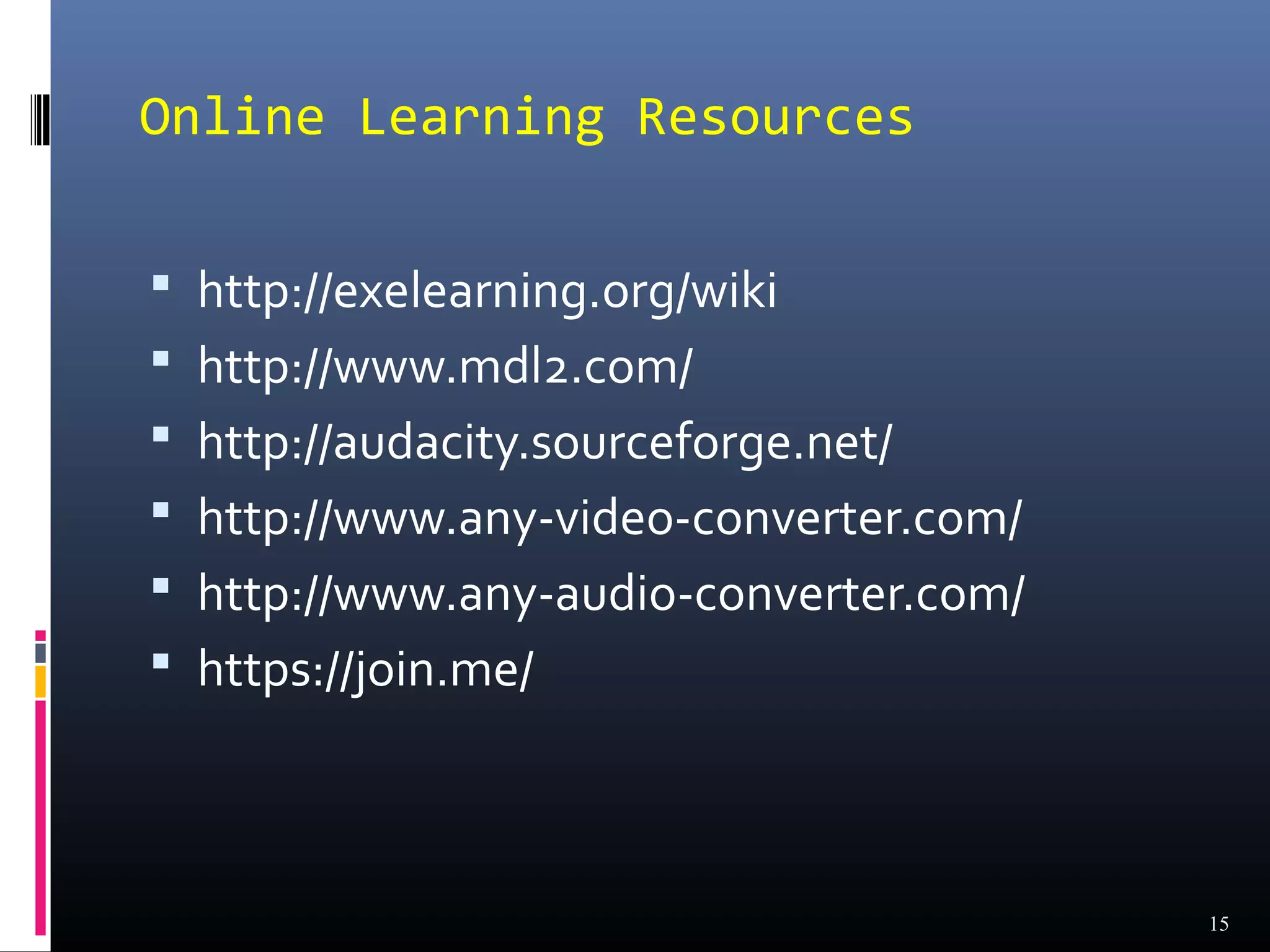 Online Learning Resources

 http://exelearning.org/wiki
 http://www.mdl2.com/
 http://audacity.sourceforge.net/
 http://www.any-video-converter.com/
 http://www.any-audio-converter.com/
 https://join.me/




                                        15
 