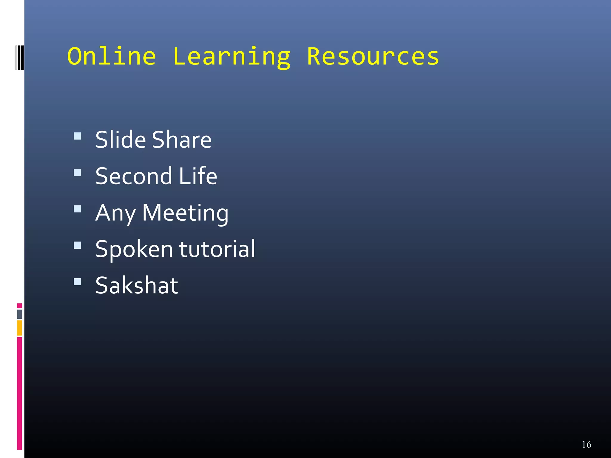 Online Learning Resources

 Slide Share
 Second Life
 Any Meeting
 Spoken tutorial
 Sakshat




                            16
 