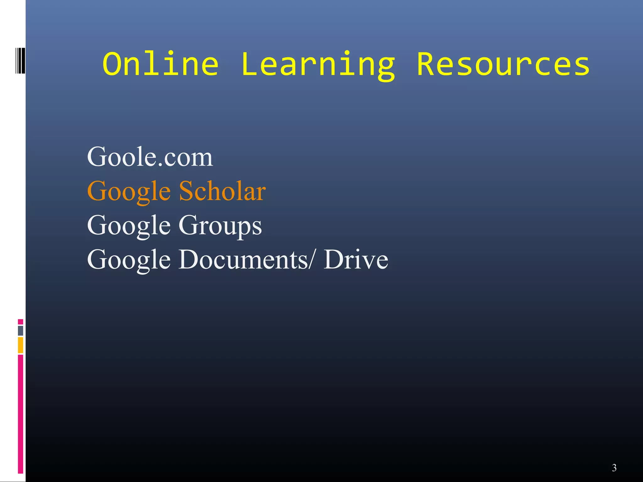 Online Learning Resources

Goole.com
Google Scholar
Google Groups
Google Documents/ Drive




                             3
 