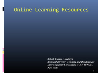 Online Learning Resources




           Ashish Kumar Awadhiya
           Assistant Director- Training and Development
           Inter University Consortium (IUC), IGNOU,
           New Delhi
                                                     1
 