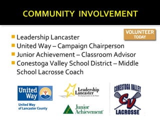  Leadership Lancaster
 United Way – Campaign Chairperson
 Junior Achievement – Classroom Advisor
 Conestoga Valley School District – Middle
 School Lacrosse Coach
 