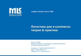 Logistic solution since 1990
Логистика для e-commerce:
теория & практика
Россия, 141230,
Московская область, город Пушкино, микрорайон Клязьма,
улица Костомаровская, дом 5/1
Телефоны: + 7 (495) 783-88-88, 967-37-71
Факс: + 7 (495) 258-41-37
info@molcom.ru / www.molcom.ru
 