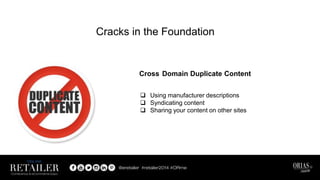 Cracks in the Foundation
 Using manufacturer descriptions
 Syndicating content
 Sharing your content on other sites
Cross Domain Duplicate Content
 