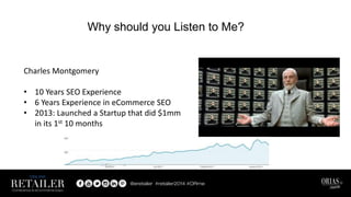 Why should you Listen to Me?
Charles Montgomery
• 10 Years SEO Experience
• 6 Years Experience in eCommerce SEO
• 2013: Launched a Startup that did $1mm
in its 1st 10 months
 
