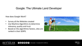 Google: The Ultimate Land Developer
How does Google Work?
• Survey all the Websites created
• Use Machine Algorithms to determine
relevancy, quality and trust
• Based on the algorithmic factors, sites are
ranked in their SERPS
 