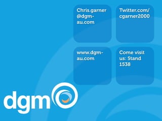 Chris.garner   Twitter.com/
        BRANDED INTRO SLIDE
                      @dgm-          cgarner2000
                      au.com
• Who we are
• What we cover
• Case studies what   www.dgm-       Come visit
  do they cover       au.com         us: Stand
                                     1538
• Quick snapshot
 