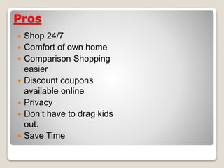 Pros
 Shop 24/7
 Comfort of own home
 Comparison Shopping
easier
 Discount coupons
available online
 Privacy
 Don’t have to drag kids
out.
 Save Time
 