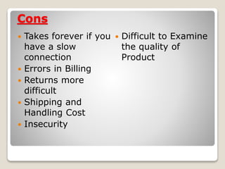 Cons
 Takes forever if you
have a slow
connection
 Errors in Billing
 Returns more
difficult
 Shipping and
Handling Cost
 Insecurity
 Difficult to Examine
the quality of
Product
 