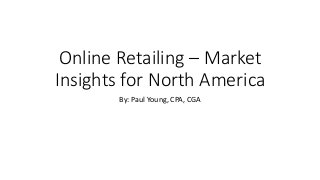 Online Retailing – Market
Insights for North America
By: Paul Young, CPA, CGA
 