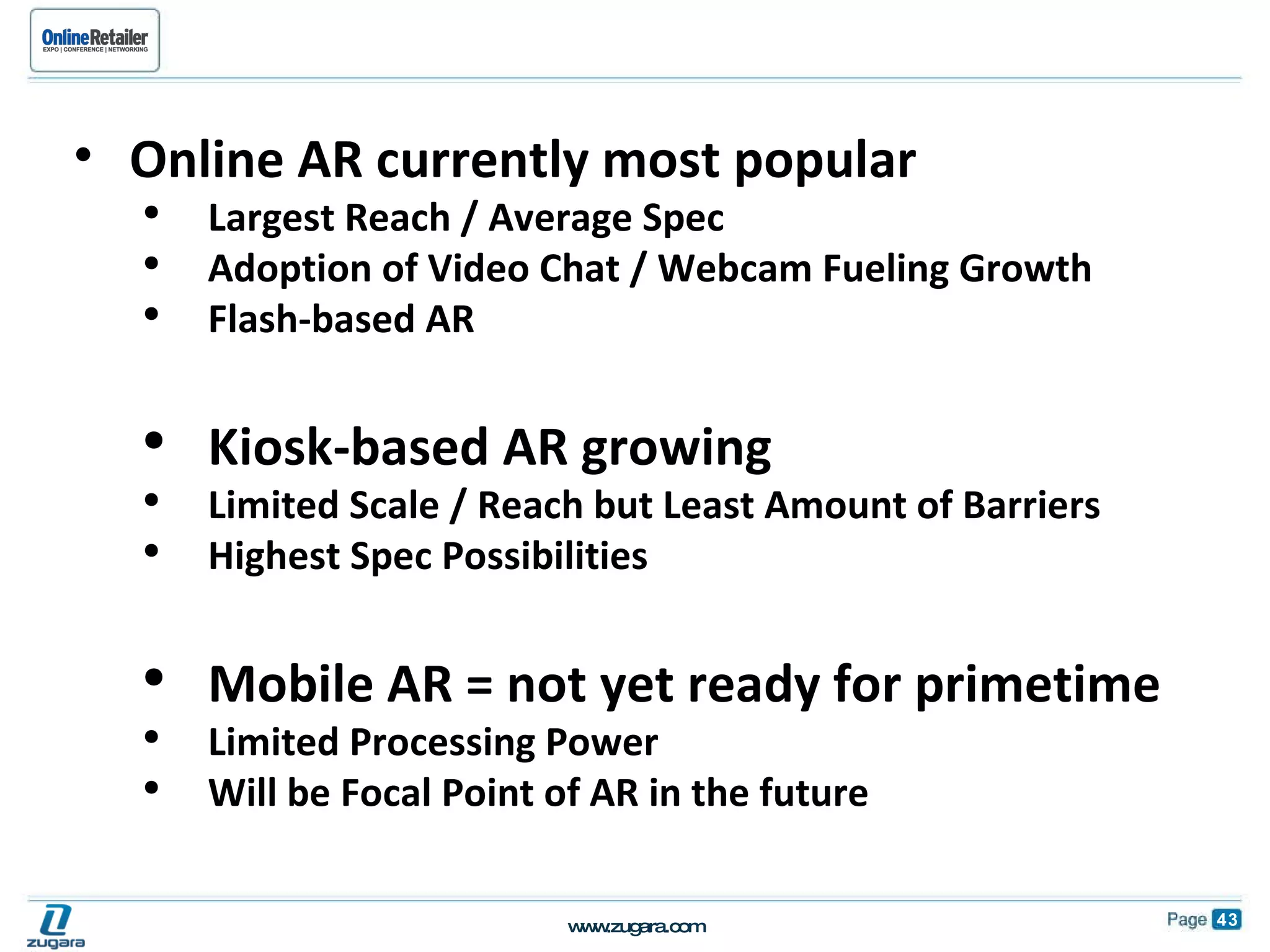Online AR currently most popular  Largest Reach / Average Spec Adoption of Video Chat / Webcam Fueling Growth Flash-based AR Kiosk-based AR growing Limited Scale / Reach but Least Amount of Barriers Highest Spec Possibilities Mobile AR = not yet ready for primetime  Limited Processing Power Will be Focal Point of AR in the future 