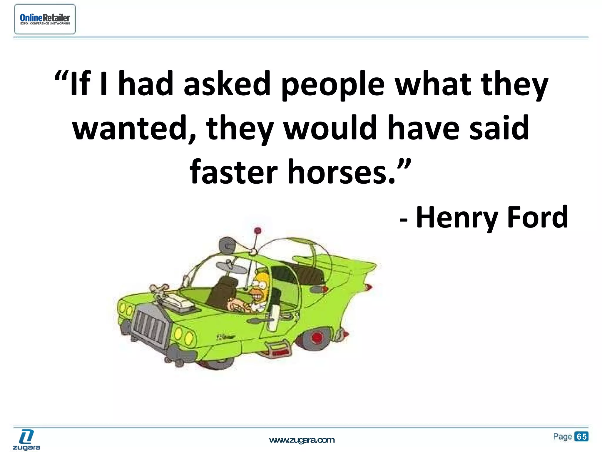 “ If I had asked people what they wanted, they would have said faster horses.” -  Henry Ford 