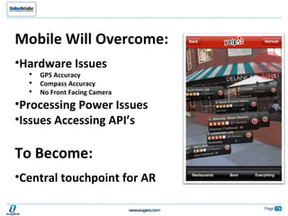 Mobile Will Overcome: Hardware Issues GPS Accuracy Compass Accuracy No Front Facing Camera Processing Power Issues Issues Accessing API’s To Become: Central touchpoint for AR 