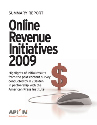 SUMMARY REPORT



Online
Revenue
Initiatives
2009
Highlights of initial results
from the paid-content survey
conducted by ITZBelden
in partnership with the
American Press Institute
 