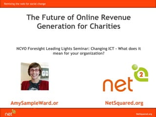 AmySampleWard.org NetSquared.org The Future of Online Revenue Generation for Charities NCVO Foresight Leading Lights Seminar: Changing ICT – What does it mean for your organization? 