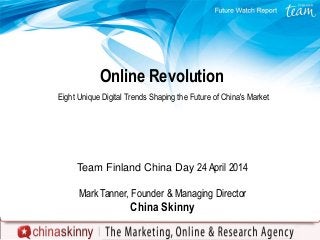 Online Revolution
Eight Unique Digital Trends Shaping the Future of China's Market
Team Finland China Day 24 April 2014
Mark Tanner, Founder & Managing Director
China Skinny
 