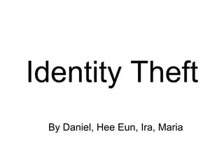 By Daniel, Hee Eun, Ira, Maria Identity Theft 