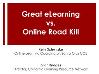 Great eLearning
           vs.
     Online Road Kill

               Kelly Schwirzke
Online Learning Coordinator, Santa Cruz COE


                  Brian Bridges
Director, California Learning Resource Network
 