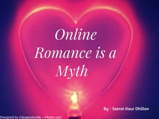 Online
Romance is a
Myth  
Designed by Glasgowfoodie -- Flicker.com
By - Seerat Kaur Dhillon
 