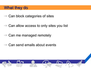 What they do Can block categories of sites Can allow access to only sites you list Can me managed remotely Can send emails about events 