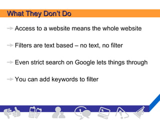 What They Don’t Do Access to a website means the whole website Filters are text based – no text, no filter Even strict search on Google lets things through You can add keywords to filter 