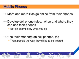 Mobile Phones More and more kids go online from their phones Develop cell phone rules:  when and where they can use their phones Set an example by what you do Use their manners on cell phones, too Treat people the way they’d like to be treated 