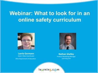 Webinar: What to look for in an
online safety curriculum
Nathan Shelley
Product Marketing Manager
Learning.com
Lorrie Germann
State E-Rate Coordinator
Ohio Department of Education
 