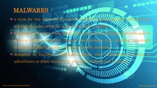 a term for any software that gets installed on your machine and performs
unwanted tasks, often for some third party's benefit
programs can range from being simple annoyances (pop-up advertising) to
causing serious computer invasion and damage (e.g., stealing passwords
and data or infecting other machines on the network)
designed to transmit information about your web-browsing habits to
advertisers or other third party interests without you knowing
©fmalacas2016https://ist.mit.edu/security/malware
MALWARES
 