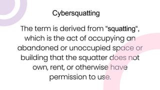 The term is derived from “squatting“,
which is the act of occupying an
abandoned or unoccupied space or
building that the squatter does not
own, rent, or otherwise have
permission to use.
Cybersquatting
 