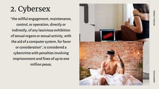 2. Cybersex
“the willful engagement, maintenance,
control, or operation, directly or
indirectly, of any lascivious exhibition
of sexual organs or sexualactivity, with
the aid of a computer system, for favor
or consideration”, is considered a
cybercrime with penalties involving
imprisonment and fines of up to one
million pesos.
PAGE
NUMBER
PROJECT
TIMELINE
 