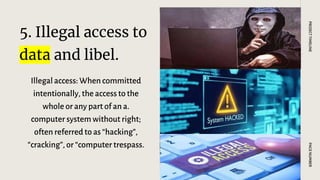 5. Illegal access to
data and libel.
Illegal access: When committed
intentionally, the access to the
whole or any part of an a.
computer system without right;
often referred to as “hacking”,
“cracking”, or “computer trespass.
PAGE
NUMBER
PROJECT
TIMELINE
 