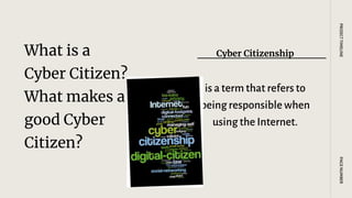What is a
Cyber Citizen?
What makes a
good Cyber
Citizen?
Cyber Citizenship
is a term that refers to
being responsible when
using the Internet.
PAGE
NUMBER
PROJECT
TIMELINE
 