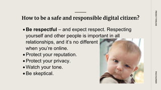 How to be a safe and responsible digital citizen?
PAGE
NUMBER
PROJECT
TIMELINE
 Be respectful – and expect respect. Respecting
yourself and other people is important in all
relationships, and it’s no different
when you’re online.
 Protect your reputation.
 Protect your privacy.
 Watch your tone.
 Be skeptical.
 