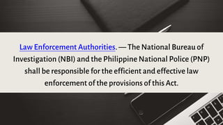 Law Enforcement Authorities. — The National Bureau of
Investigation (NBI) and the Philippine National Police (PNP)
shall be responsible for the efficient and effective law
enforcement of the provisions of this Act.
 