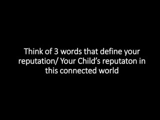 Think of 3 words that define your
reputation/ Your Child’s reputaton in
this connected world
 