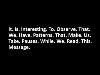 It. Is. Interesting. To. Observe. That.
We. Have. Patterns. That. Make. Us.
Take. Pauses. While. We. Read. This.
Message.
 